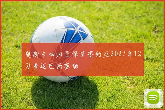 奥斯卡回归圣保罗签约至2027年12月重返巴西赛场